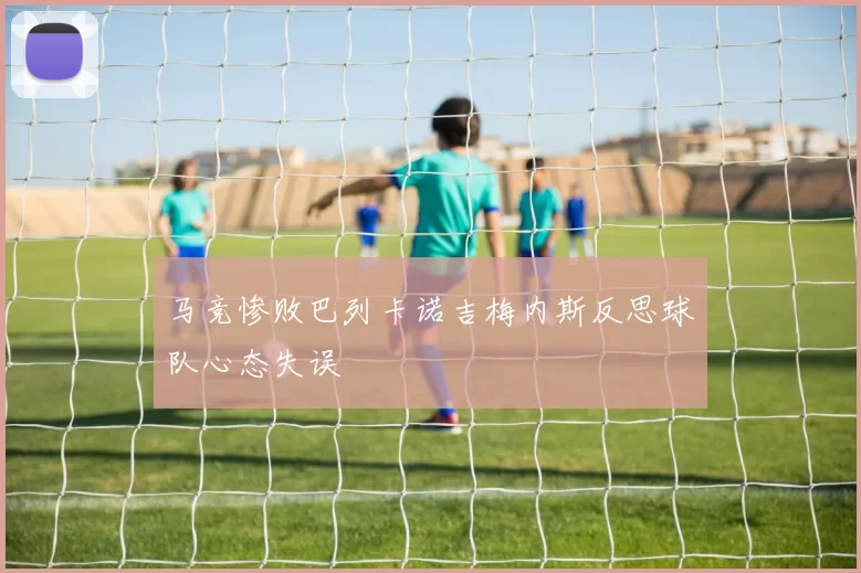 马竞惨败巴列卡诺吉梅内斯反思球队心态失误