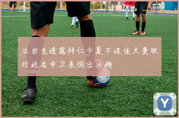 法尔克透露拜仁今夏不追佳夫曼联对这名中卫表现出兴趣